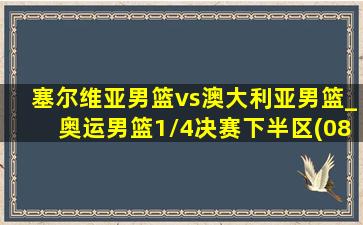 塞尔维亚男篮vs澳大利亚男篮_奥运男篮1\/4决赛下半区(08月06日)全场集锦